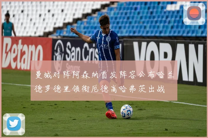 曼城对阵阿森纳首发阵容公布哈兰德罗德里领衔厄德高哈弗茨出战