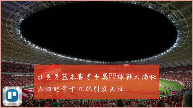 杜克男篮本赛季专属PE球鞋大揭秘人均起步十几双引发关注