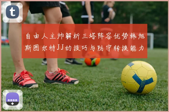 自由人主帅解析三塔阵容优势韩旭斯图尔特JJ的技巧与防守转换能力