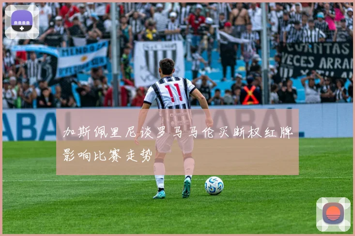 加斯佩里尼谈罗马马伦买断权红牌影响比赛走势