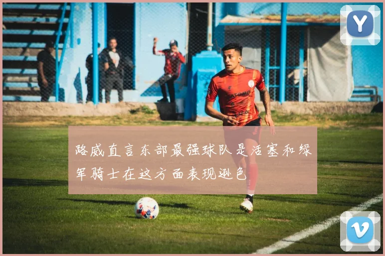 路威直言东部最强球队是活塞和绿军骑士在这方面表现逊色