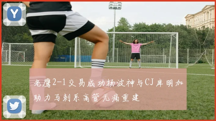 老鹰2-1交易成功杨波神与CJ库明加助力马刺系高管无痛重建