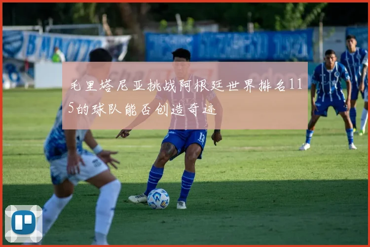 毛里塔尼亚挑战阿根廷世界排名115的球队能否创造奇迹