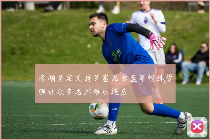 清湖坚定支持罗塞尼尔蓝军特殊管理让众多名帅难以适应