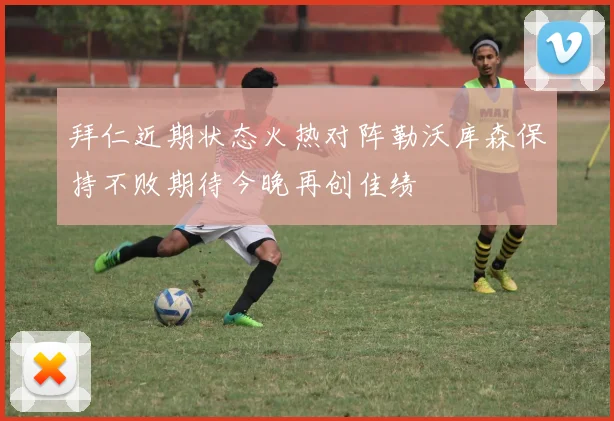 拜仁近期状态火热对阵勒沃库森保持不败期待今晚再创佳绩