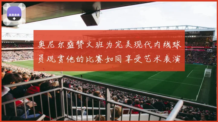 奥尼尔盛赞文班为完美现代内线球员观赏他的比赛如同享受艺术表演