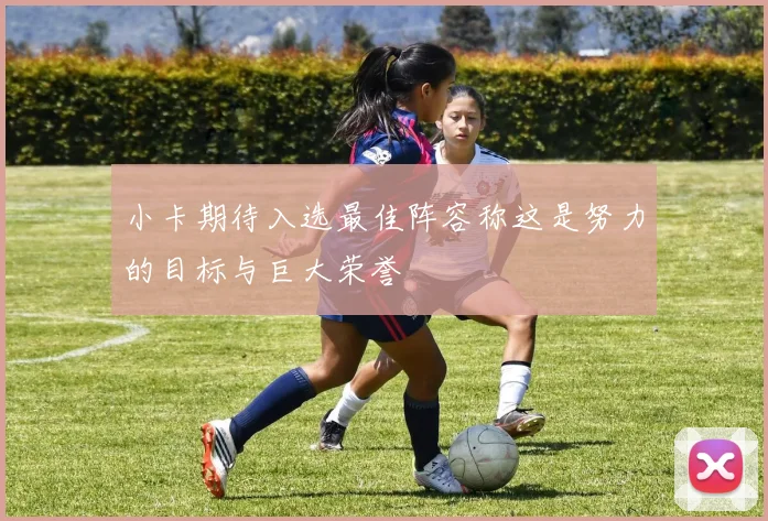小卡期待入选最佳阵容称这是努力的目标与巨大荣誉